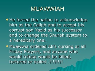 MUAWWIAH <ul><li>He forced the nation to acknowledge him as the Caliph and to accept his corrupt son Yazid as his successo...