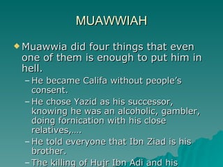 MUAWWIAH <ul><li>Muawwia did four things that even one of them is enough to put him in hell. </li></ul><ul><ul><li>He beca...