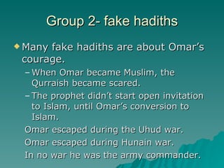 Group 2- fake hadiths <ul><li>Many fake hadiths are about Omar’s courage. </li></ul><ul><ul><li>When Omar became Muslim, t...
