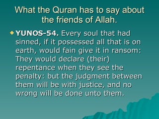 What the Quran has to say about the friends of Allah. <ul><li>YUNOS-54.  Every soul that had sinned, if it possessed all t...