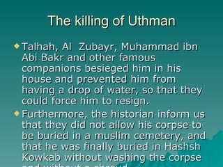The killing of Uthman <ul><li>Talhah, Al  Zubayr, Muhammad ibn Abi Bakr and other famous companions besieged him in his ho...