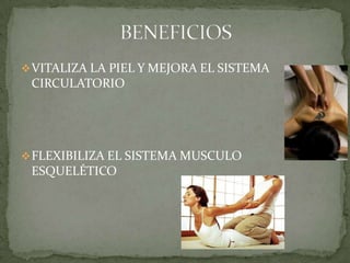 VITALIZA LA PIEL Y MEJORA EL SISTEMA
CIRCULATORIO
FLEXIBILIZA EL SISTEMA MUSCULO
ESQUELÉTICO
 