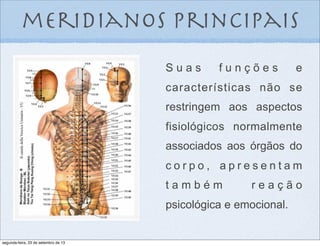 meridianos principais
S u a s f u n ç õ e s e
características não se
restringem aos aspectos
fisiológicos normalmente
associados aos órgãos do
c o r p o , a p r e s e n t a m
t a m b é m r e a ç ã o
psicológica e emocional.
segunda-feira, 23 de setembro de 13
 