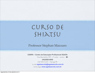 Curso de
SHiatsu
Professor Stephan Mazzaro
CENPA – Centro de Educação Profissional ÁGATA
Rua Silva Jardim, 599 – 2º andar – centro – (:
(44)3026-4059
CEP 87013-010 – Maringá PR
e-mail: agataescola@agataescola.com.br
home page: www.agataescola.com.br
segunda-feira, 23 de setembro de 13
 