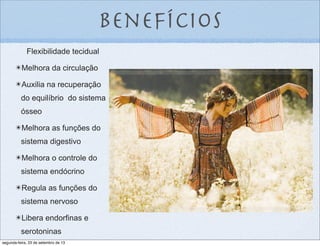 Benefícios
Flexibilidade tecidual
✴Melhora da circulação
✴Auxilia na recuperação
do equilíbrio do sistema
ósseo
✴Melhora as funções do
sistema digestivo
✴Melhora o controle do
sistema endócrino
✴Regula as funções do
sistema nervoso
✴Libera endorfinas e
serotoninas
segunda-feira, 23 de setembro de 13
 