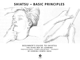 SHIATSU – BASIC PRINCIPLES 
BEGINNER’S GUIDE TO SHIATSU 
THE SEIHO WAY OF LEARNING 
PROFESSIONAL COMPLEMENTARY THERAPY 
BY SHORINJI KEMPO INDIA  
