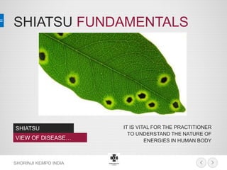 SHIATSU FUNDAMENTALS 
SHORINJI KEMPO INDIA 
SHIATSU 
VIEW OF DISEASE… 
IT IS VITAL FOR THE PRACTITIONER TO UNDERSTAND THE NATURE OF ENERGIES IN HUMAN BODY  