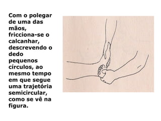 Com o polegar
de uma das
mãos,
fricciona-se o
calcanhar,
descrevendo o
dedo
pequenos
círculos, ao
mesmo tempo
em que segue
uma trajetória
semicircular,
como se vê na
figura.
 