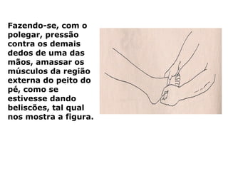 Fazendo-se, com o
polegar, pressão
contra os demais
dedos de uma das
mãos, amassar os
músculos da região
externa do peito do
pé, como se
estivesse dando
beliscões, tal qual
nos mostra a figura.
 