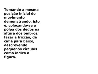 Tomando a mesma
posição inicial do
movimento
demonstrando, isto
é, colocando-se a
polpa dos dedos na
altura dos ombros,
fazer a fricção, de
cima para baixo,
descrevendo
pequenos círculos
como indica a
figura.
 