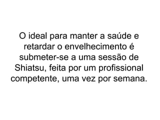 O ideal para manter a saúde e
retardar o envelhecimento é
submeter-se a uma sessão de
Shiatsu, feita por um profissional
competente, uma vez por semana.
 