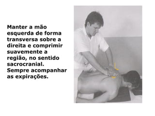 Manter a mão
esquerda de forma
transversa sobre a
direita e comprimir
suavemente a
região, no sentido
sacrocranial.
Sempre acompanhar
as expirações.
 