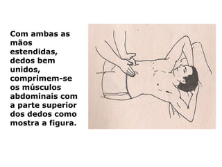 Com ambas as
mãos
estendidas,
dedos bem
unidos,
comprimem-se
os músculos
abdominais com
a parte superior
dos dedos como
mostra a figura.
 
