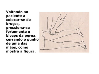 Voltando ao
paciente a
colocar-se de
bruços,
pressiona-se
fortemente o
bíceps da perna,
cerrando o punho
de uma das
mãos, como
mostra a figura.
 