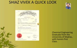 SHIAZ VIVEK A QUICK LOOK Chemical Engineering Graduate from the University of Madras, with honors first Class. 