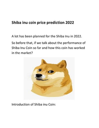 Shiba inu coin price prediction 2022
A lot has been planned for the Shiba Inu in 2022.
So before that, if we talk about the performance of
Shiba Inu Coin so far and how this coin has worked
in the market?
Introduction of Shiba inu Coin:
 