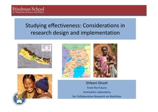 Studying effectiveness: Considerations in
research design and implementation
Shibani Ghosh
Feed the Future
Innovation Laboratory
for Collaborative Research on Nutrition
 