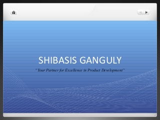 SHIBASIS GANGULY 
“Your Partner for Excellence in Product Development” 
 