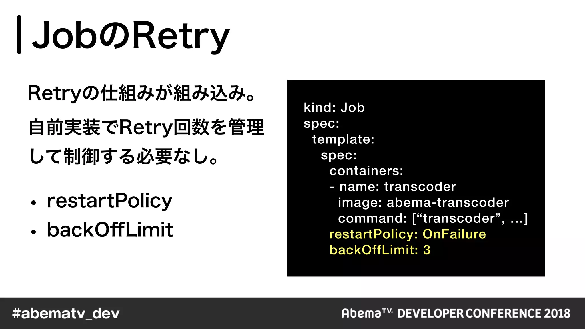kind: Job
spec:
template:
spec:
containers:
- name: transcoder
image: abema-transcoder
command: [“transcoder”, …]
restartPolicy: OnFailure
backOffLimit: 3
 