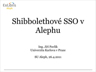 Shibbolethové SSO v
      Alephu
         Ing. Jiří Pavlík
    Univerzita Karlova v Praze

       SU Aleph, 26.4.2011
 