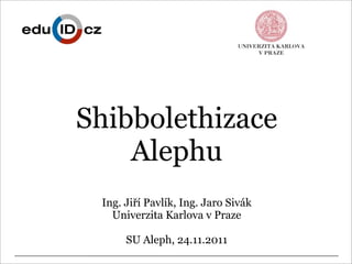 Shibbolethizace
    Alephu
 Ing. Jiří Pavlík, Ing. Jaro Sivák
   Univerzita Karlova v Praze

      SU Aleph, 24.11.2011
 