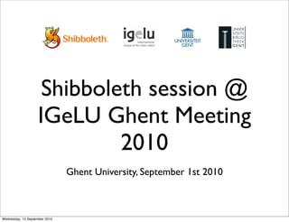Shibboleth session @
                   IGeLU Ghent Meeting
                            2010
                               Ghent University, September 1st 2010



Wednesday, 15 September 2010
 