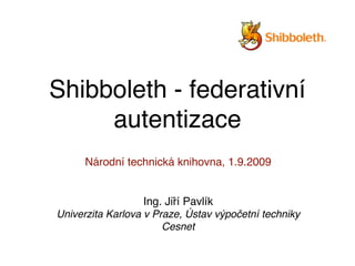 Shibboleth - federativní
     autentizace
      Národní technická knihovna, 1.9.2009


                  Ing. Jiří Pavlík
Univerzita Karlova v Praze, Ústav výpočetní techniky
                       Cesnet
 