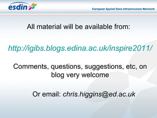 All material will be available from: http://igibs.blogs.edina.ac.uk/inspire2011/ Comments, questions, suggestions, etc, on blog very welcome Or email:  [email_address] 