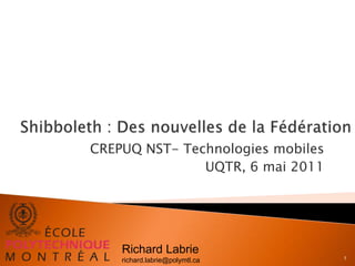 Shibboleth : Des nouvelles de la Fédération CREPUQ NST- Technologies mobiles UQTR, 6 mai 2011 1 Richard Labrie richard.labrie@polymtl.ca 