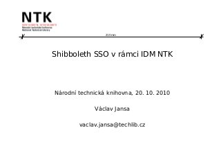 210 mm
Shibboleth SSO v rámci IDM NTK
Národní technická knihovna, 20. 10. 2010
Václav Jansa
vaclav.jansa@techlib.cz
 