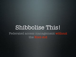 Shibbolise This!
Federated access management without
            the Kool-Aid