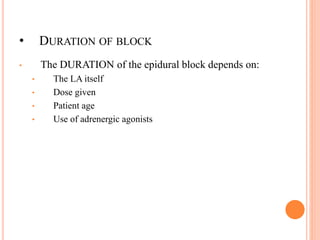 • DURATION OF BLOCK
• The DURATION of the epidural block depends on:
• The LA itself
• Dose given
• Patient age
• Use of adrenergic agonists
 