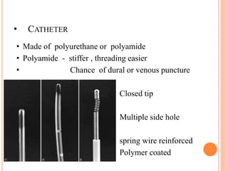 • CATHETER
• Made of polyurethane or polyamide
• Polyamide - stiffer , threading easier
• Chance of dural or venous puncture
• Closed tip
• Multiple side hole
• spring wire reinforced
• Polymer coated
 