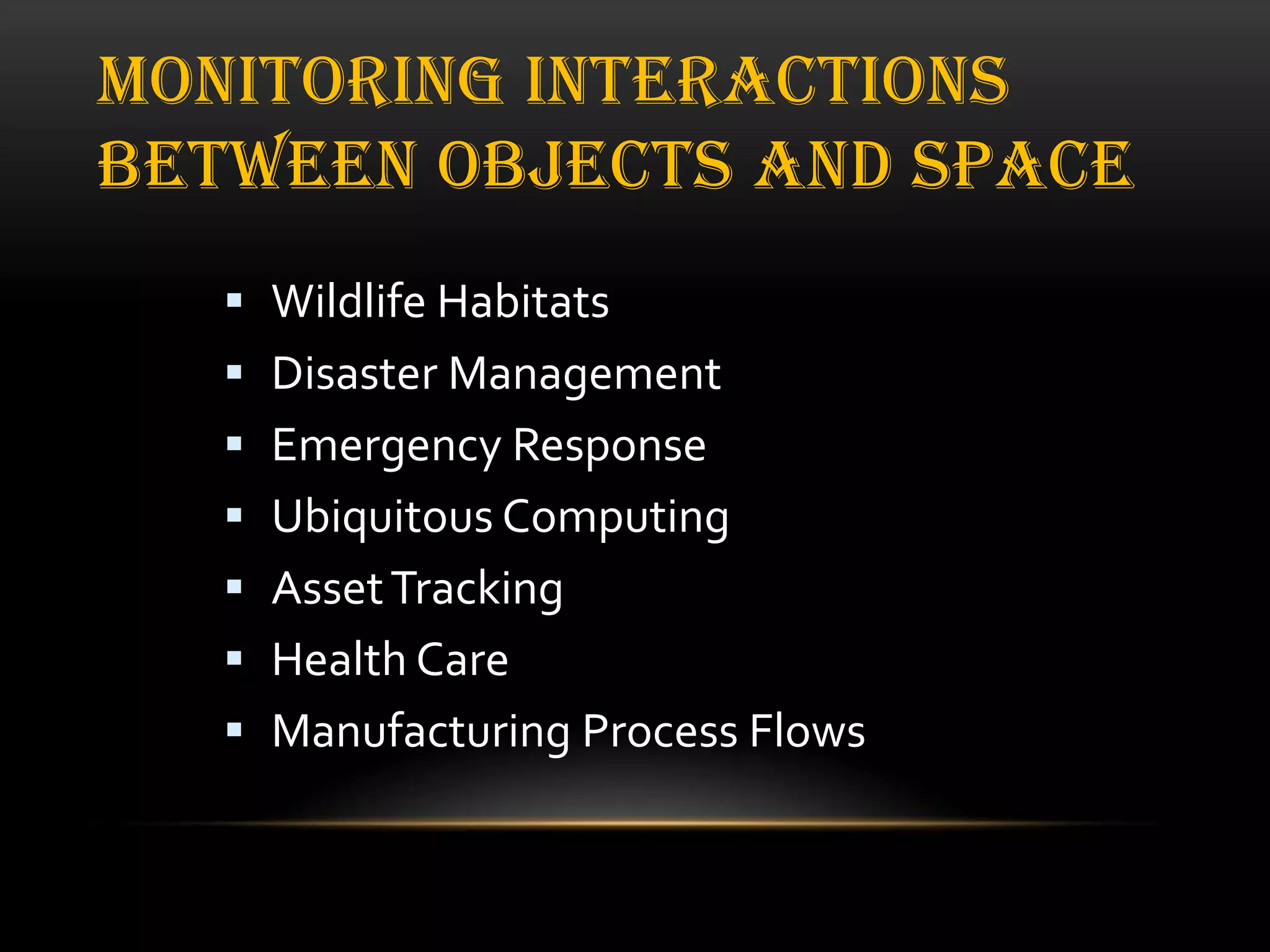 MONITORING INTERACTIONS
BETWEEN OBJECTS AND SPACE
 Wildlife Habitats
 Disaster Management
 Emergency Response
 Ubiquitous Computing
 Asset Tracking
 Health Care
 Manufacturing Process Flows

 