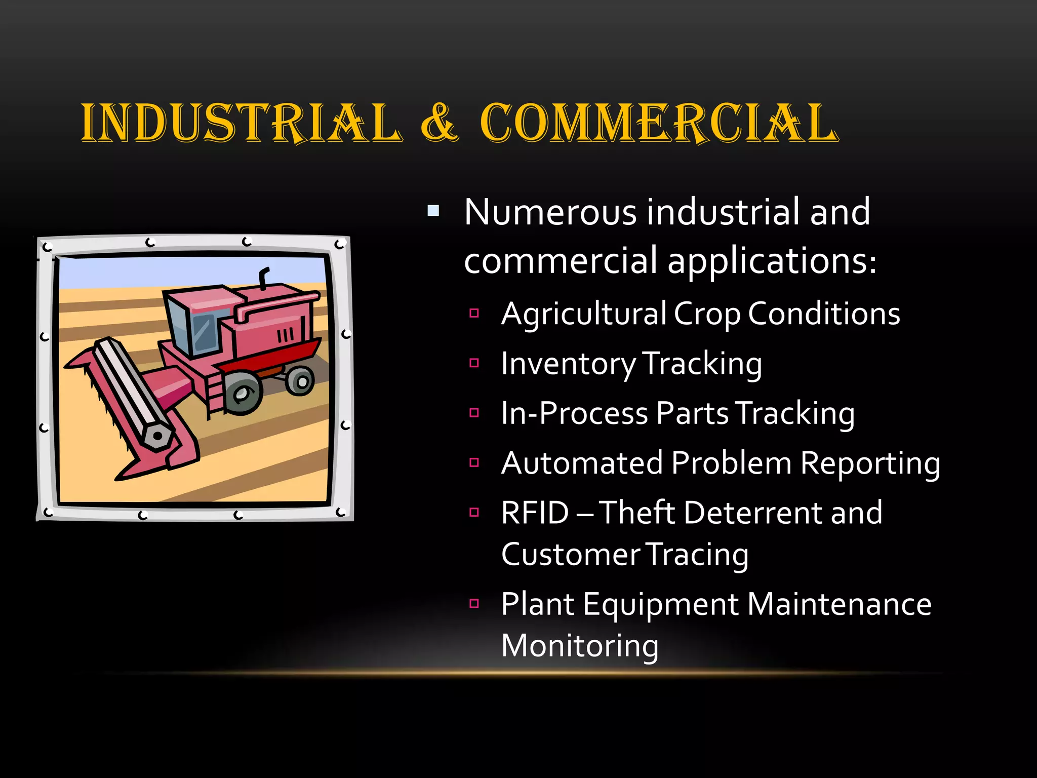 INDUSTRIAL & COMMERCIAL
 Numerous industrial and

commercial applications:
 Agricultural Crop Conditions
 Inventory Tracking
 In-Process Parts Tracking

 Automated Problem Reporting
 RFID – Theft Deterrent and

Customer Tracing
 Plant Equipment Maintenance
Monitoring

 