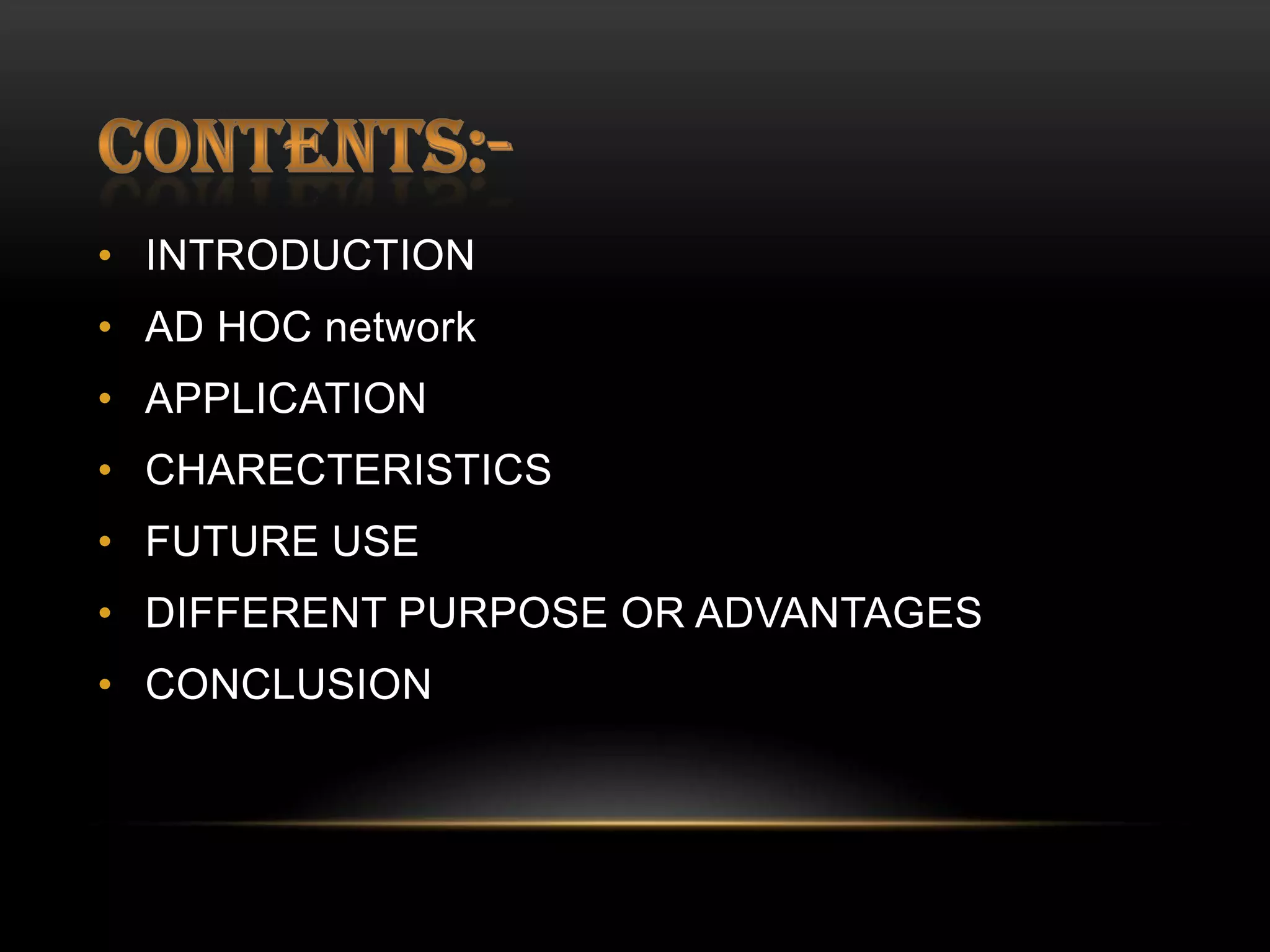 • INTRODUCTION

• AD HOC network
• APPLICATION
• CHARECTERISTICS

• FUTURE USE
• DIFFERENT PURPOSE OR ADVANTAGES
• CONCLUSION

 