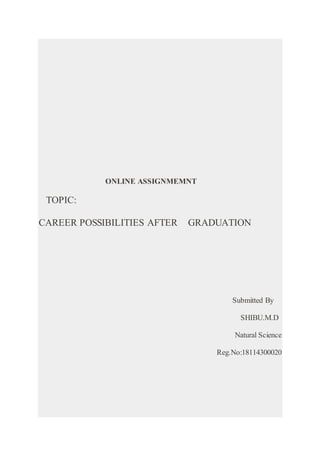 ONLINE ASSIGNMEMNT
TOPIC:
CAREER POSSIBILITIES AFTER GRADUATION
Submitted By
SHIBU.M.D
Natural Science
Reg.No:18114300020
 