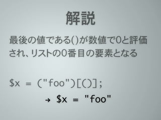 解説
最後の値である()が数値で0と評価
され、リストの0番目の要素となる
 
$x = ("foo")[()];	
" $x = "foo"
 