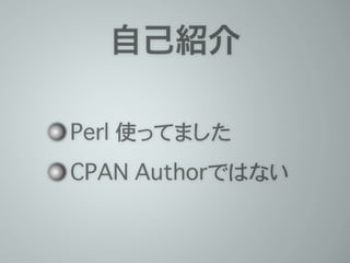 自己紹介
昔は Perl を使ってました
CPAN Authorではない
 