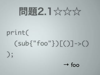 問題2.1☆☆☆
print(	
(sub{"foo"})[()]->()	
);
→ foo
 