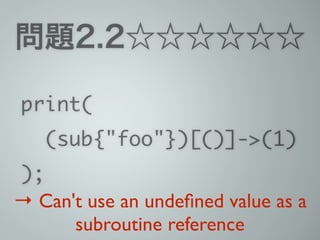 問題2.2☆☆☆☆☆☆
print(	
(sub{"foo"})[()]->(1)	
);
→ Can't use an undeﬁned value as a
subroutine reference
 