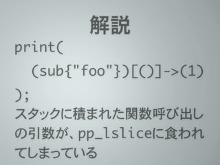 解説
print(	
(sub{"foo"})[()]->(1)	
);
スタックに積まれた関数呼び出し
の引数が、pp_lsliceに食われ
てしまっている
 