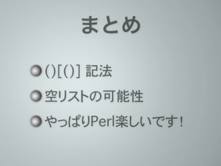 まとめ
()[()] 記法
空リストの可能性
やっぱりPerl楽しいです！
 
