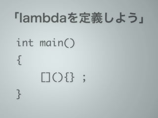 「lambdaを定義しよう」
int main()	
{	
[](){} ;	
}
 