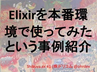 Elixirを本番環
境で使ってみた
という事例紹介
Shibuya.ex #1 (株)ドリコム @ohrdev
 
