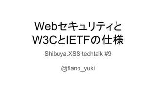 Webセキュリティと
W3CとIETFの仕様
Shibuya.XSS techtalk #9
@flano_yuki
 