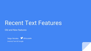 Recent Text Features
Old and New features
Seigo Nonaka
Android Text @ Google
@ttuusskk
 