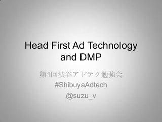 Head First Ad Technology
and DMP
第1回渋谷アドテク勉強会
#ShibuyaAdtech
@suzu_v
 