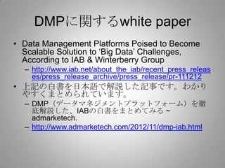 DMPに関するwhite paper
• Data Management Platforms Poised to Become
Scalable Solution to ‘Big Data’ Challenges,
According to I...