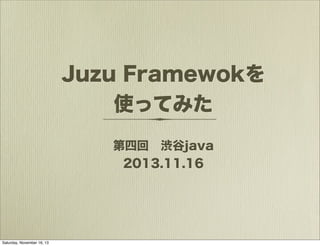 Juzu Framewokを
使ってみた
第四回 渋谷java
2013.11.16

Saturday, November 16, 13

 